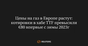 Цены на газ в Европе растут: котировки в хабе TTF превысили €80 впервые с зимы 2023г
