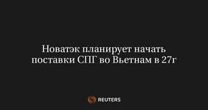 Новатэк планирует начать поставки СПГ во Вьетнам в 27г