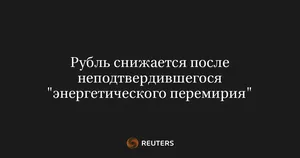Рубль снижается после неподтвердившегося "энергетического перемирия"