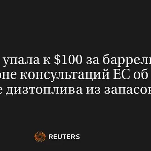 Нефть Упала к $100 за Баррель на Фоне Консультаций ЕС об Отборе Дизтоплива из Запасов