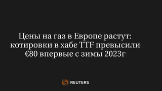 Цены на газ в Европе растут: котировки в хабе TTF превысили €80 впервые с зимы 2023г