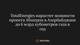 Totalenergies Нарастит Мощности Проекта Абшерон в Азербайджане до 6 Млрд Кубометров Газа в Год