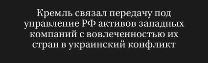 Кремль Связал Передачу Под Управление РФ Активов Западных Компаний с Вовлеченностью Их Стран в Украинский Конфликт