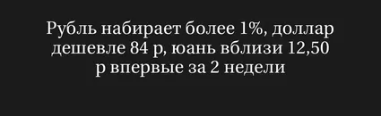 Рубль набирает более 1%, доллар дешевле 84 р, юань вблизи 12,50 р впервые за 2 недели