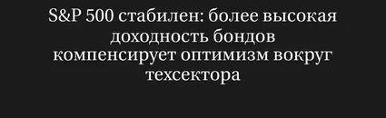 S&P 500 Стабилен: Более Высокая Доходность Бондов Компенсирует Оптимизм Вокруг Техсектора