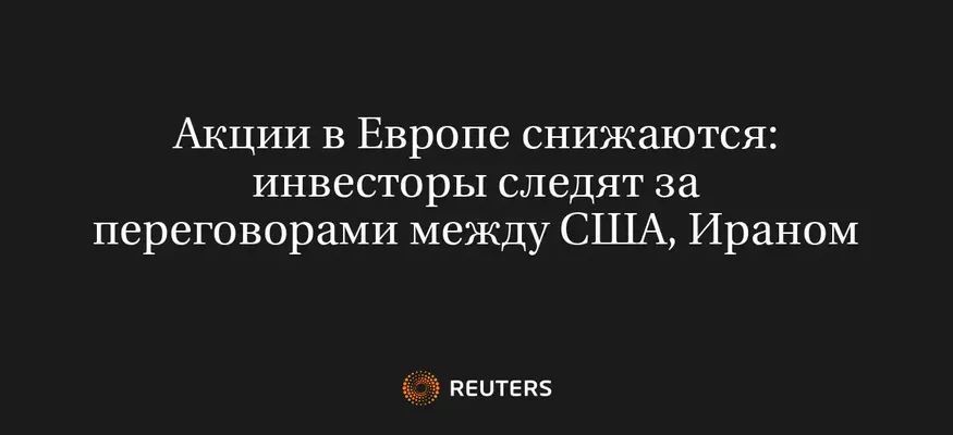Акции в Европе Снижаются: Инвесторы Следят за Переговорами Между США, Ираном