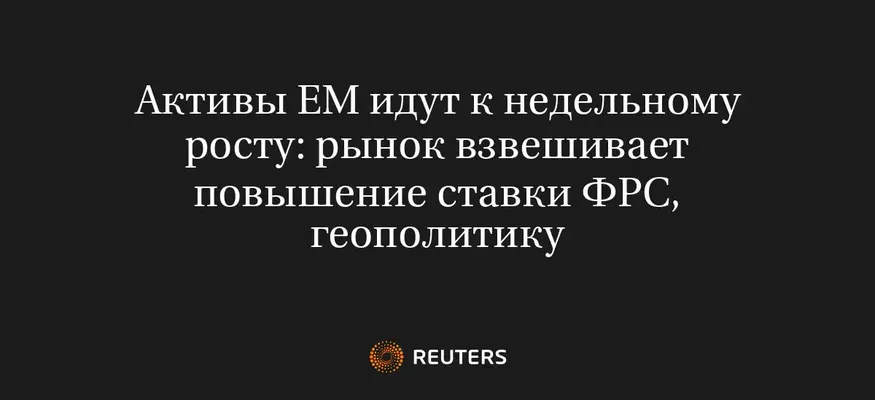 Активы EM Идут к Недельному Росту: Рынок Взвешивает Повышение Ставки ФРС, Геополитику