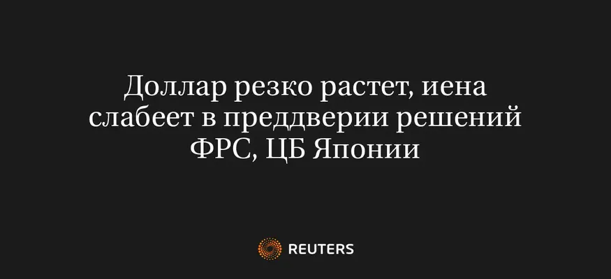 Доллар резко растет, иена слабеет в преддверии решений ФРС, ЦБ Японии