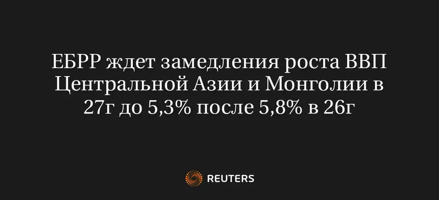 ЕБРР Ждет Замедления Роста ВВП Центральной Азии и Монголии в 27Г до 5,3% После 5,8% в 26Г
