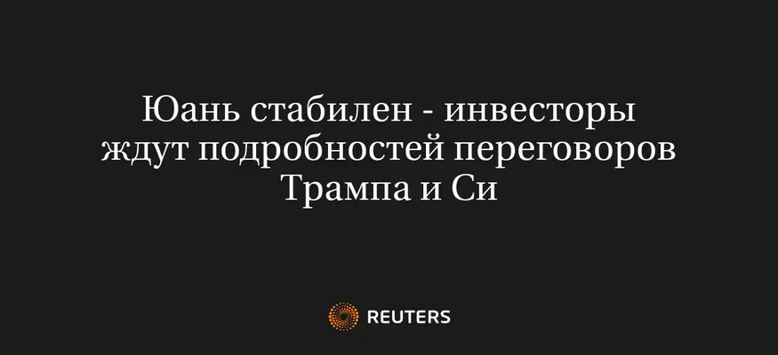 Юань Стабилен - Инвесторы Ждут Подробностей Переговоров Трампа и Си