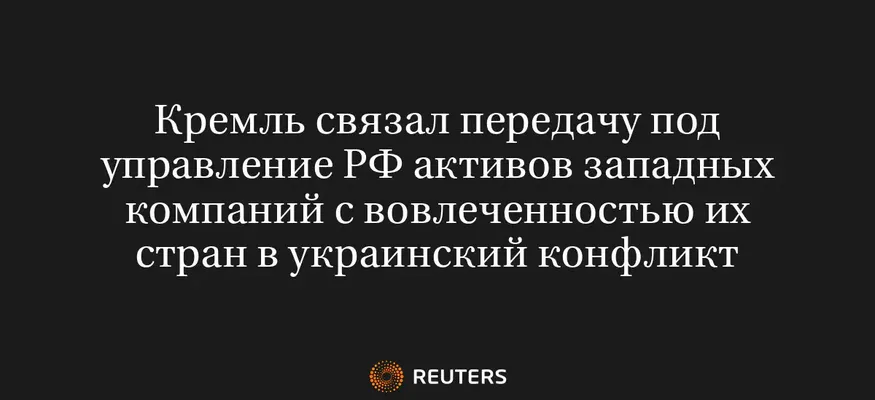 Кремль Связал Передачу Под Управление РФ Активов Западных Компаний с Вовлеченностью Их Стран в Украинский Конфликт