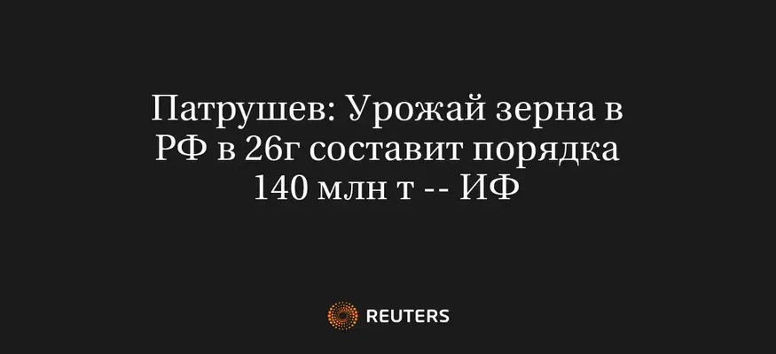 Патрушев: Урожай Зерна в РФ в 26Г Составит Порядка 140 Млн Т -- ИФ