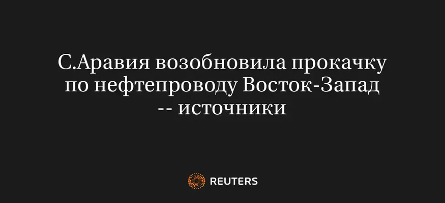 С.Аравия Возобновила Прокачку по Нефтепроводу Восток-Запад -- Источники