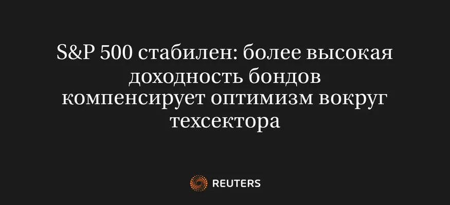 S&P 500 Стабилен: Более Высокая Доходность Бондов Компенсирует Оптимизм Вокруг Техсектора