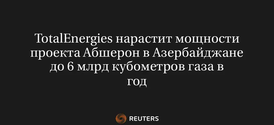Totalenergies Нарастит Мощности Проекта Абшерон в Азербайджане до 6 Млрд Кубометров Газа в Год