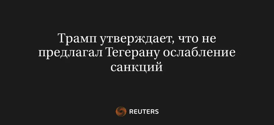 Трамп Утверждает, Что Не Предлагал Тегерану Ослабление Санкций