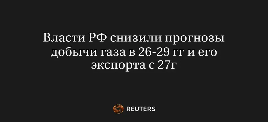 Власти РФ Снизили Прогнозы Добычи Газа в 26-29 Гг и Его Экспорта с 27Г