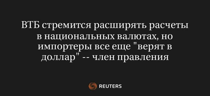 ВТБ Стремится Расширять Расчеты в Национальных Валютах, но Импортеры Все Еще "Верят в Доллар" -- Член Правления