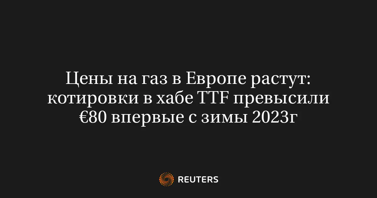 Цены на газ в Европе растут: котировки в хабе TTF превысили €80 впервые с зимы 2023г